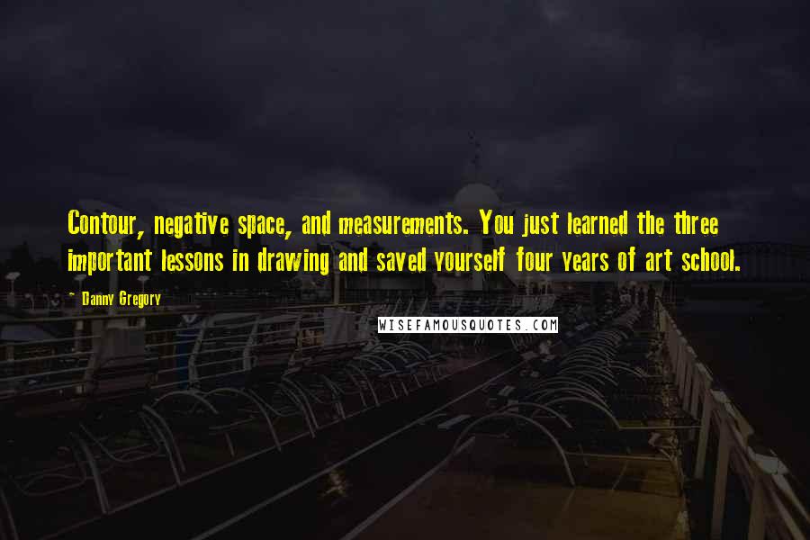 Danny Gregory Quotes: Contour, negative space, and measurements. You just learned the three important lessons in drawing and saved yourself four years of art school.