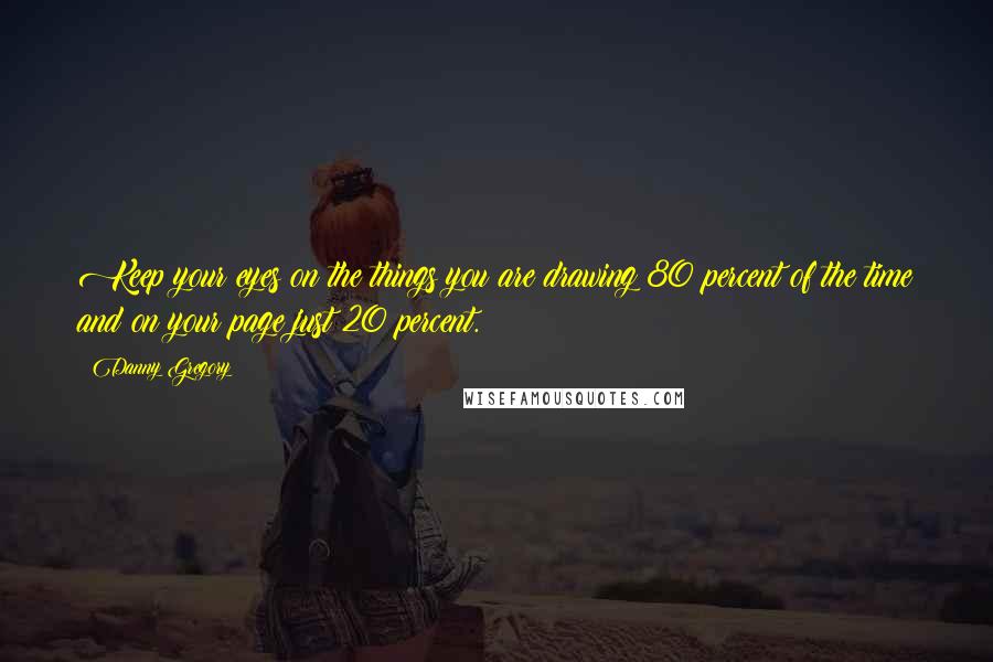 Danny Gregory Quotes: Keep your eyes on the things you are drawing 80 percent of the time and on your page just 20 percent.