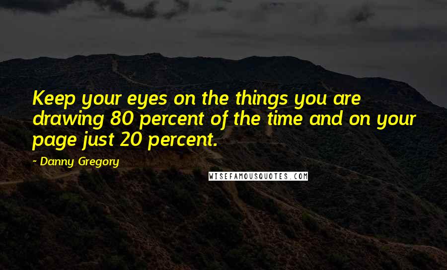 Danny Gregory Quotes: Keep your eyes on the things you are drawing 80 percent of the time and on your page just 20 percent.
