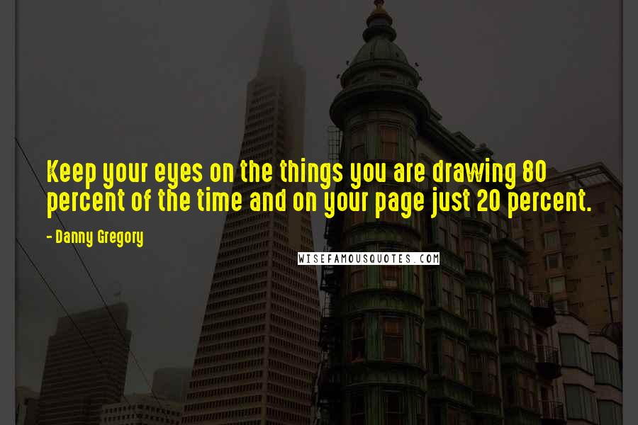 Danny Gregory Quotes: Keep your eyes on the things you are drawing 80 percent of the time and on your page just 20 percent.