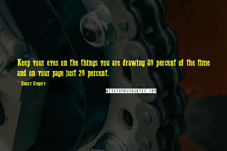 Danny Gregory Quotes: Keep your eyes on the things you are drawing 80 percent of the time and on your page just 20 percent.