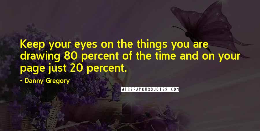 Danny Gregory Quotes: Keep your eyes on the things you are drawing 80 percent of the time and on your page just 20 percent.