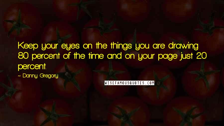 Danny Gregory Quotes: Keep your eyes on the things you are drawing 80 percent of the time and on your page just 20 percent.