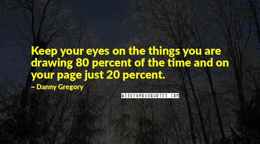 Danny Gregory Quotes: Keep your eyes on the things you are drawing 80 percent of the time and on your page just 20 percent.