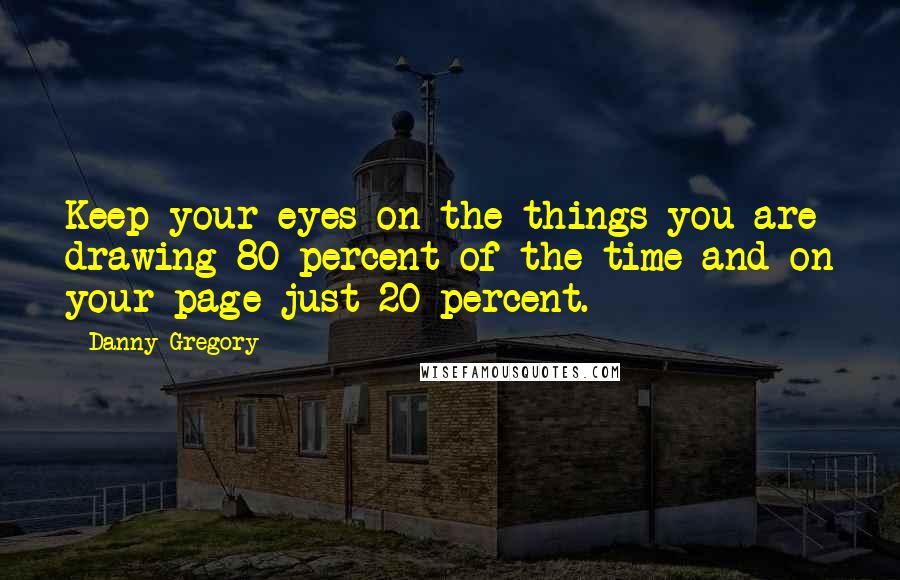 Danny Gregory Quotes: Keep your eyes on the things you are drawing 80 percent of the time and on your page just 20 percent.