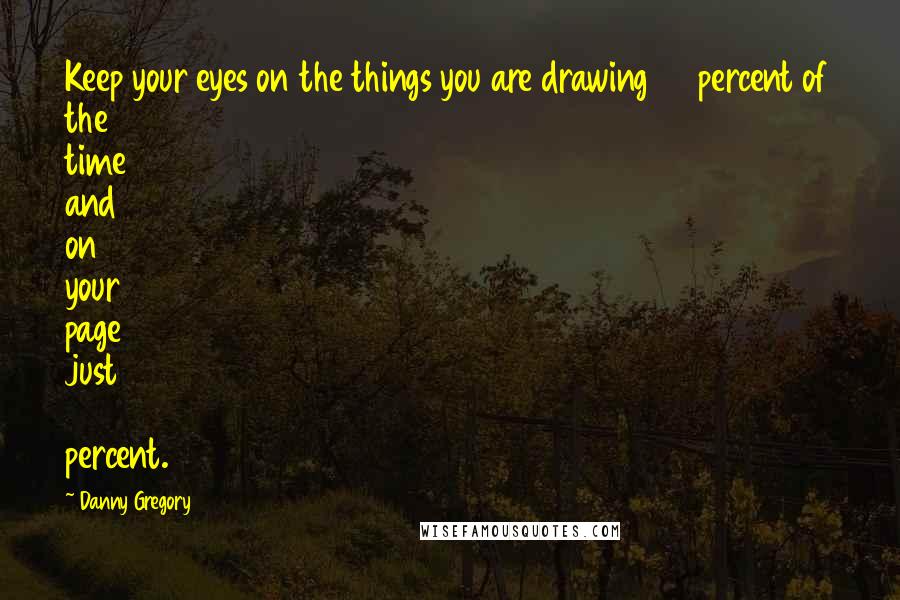 Danny Gregory Quotes: Keep your eyes on the things you are drawing 80 percent of the time and on your page just 20 percent.