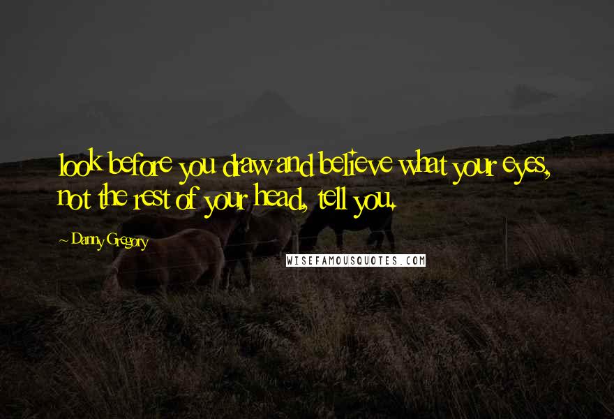 Danny Gregory Quotes: look before you draw and believe what your eyes, not the rest of your head, tell you.