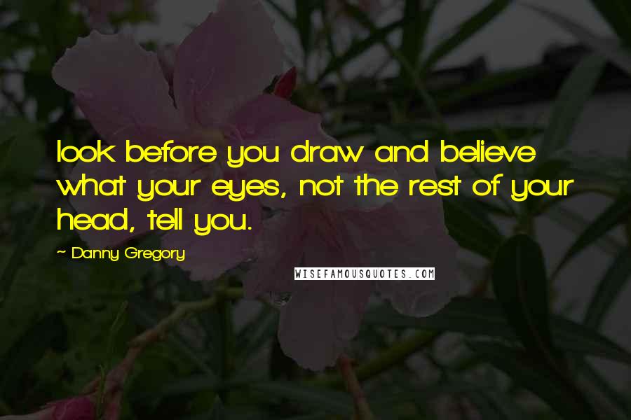 Danny Gregory Quotes: look before you draw and believe what your eyes, not the rest of your head, tell you.