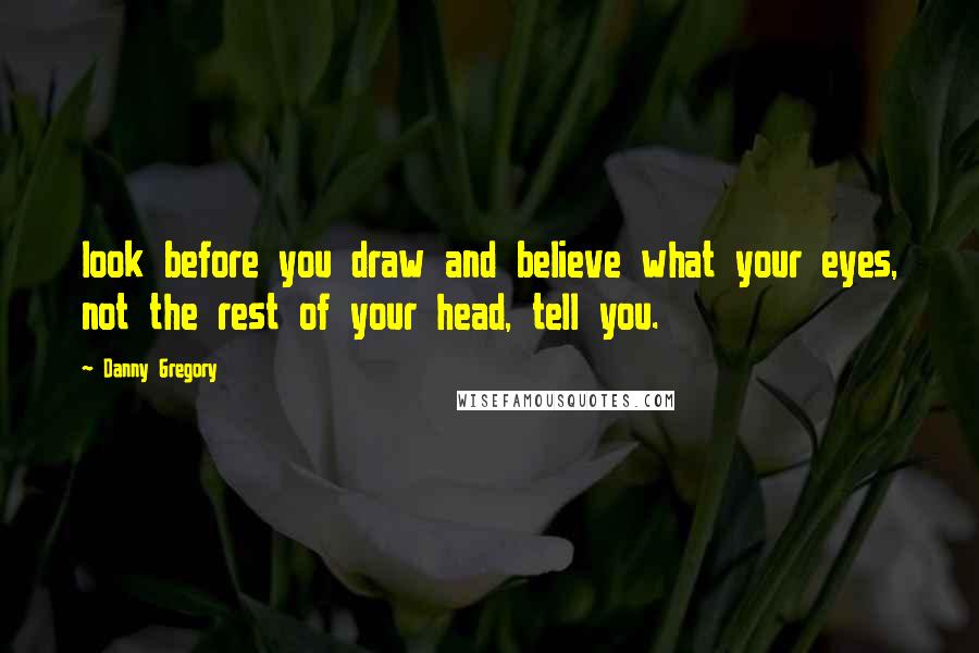 Danny Gregory Quotes: look before you draw and believe what your eyes, not the rest of your head, tell you.