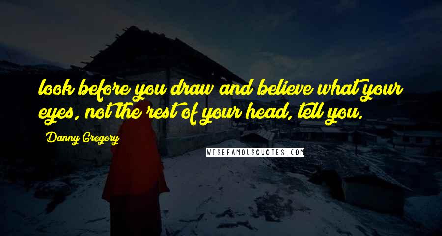 Danny Gregory Quotes: look before you draw and believe what your eyes, not the rest of your head, tell you.