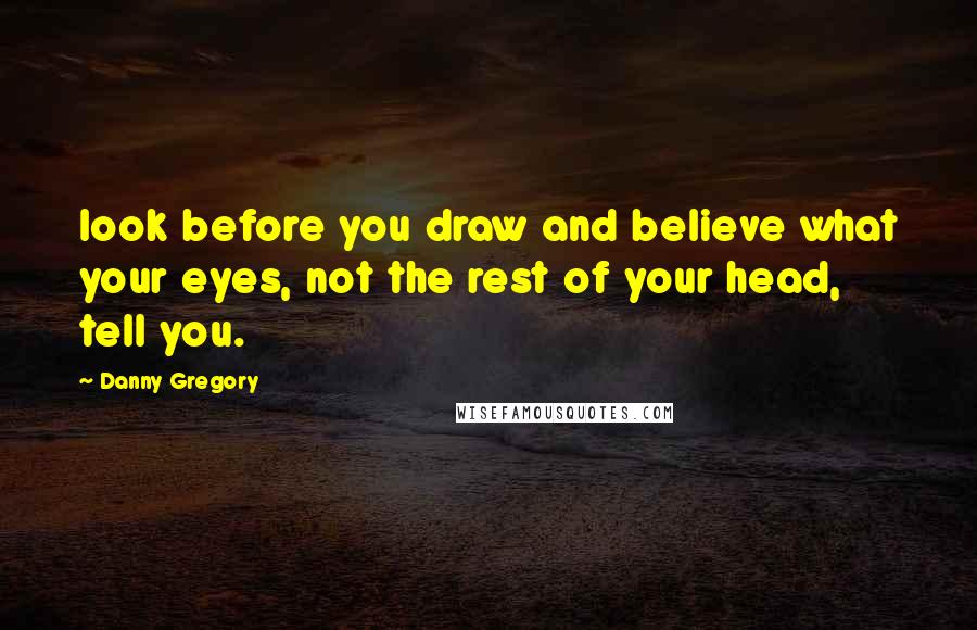 Danny Gregory Quotes: look before you draw and believe what your eyes, not the rest of your head, tell you.