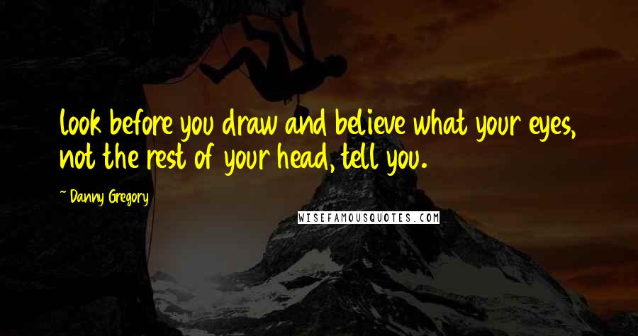 Danny Gregory Quotes: look before you draw and believe what your eyes, not the rest of your head, tell you.