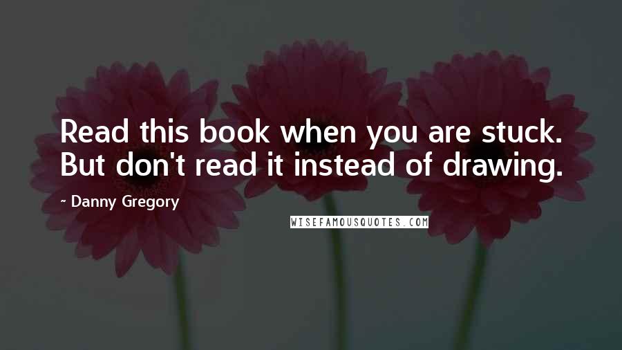 Danny Gregory Quotes: Read this book when you are stuck. But don't read it instead of drawing.