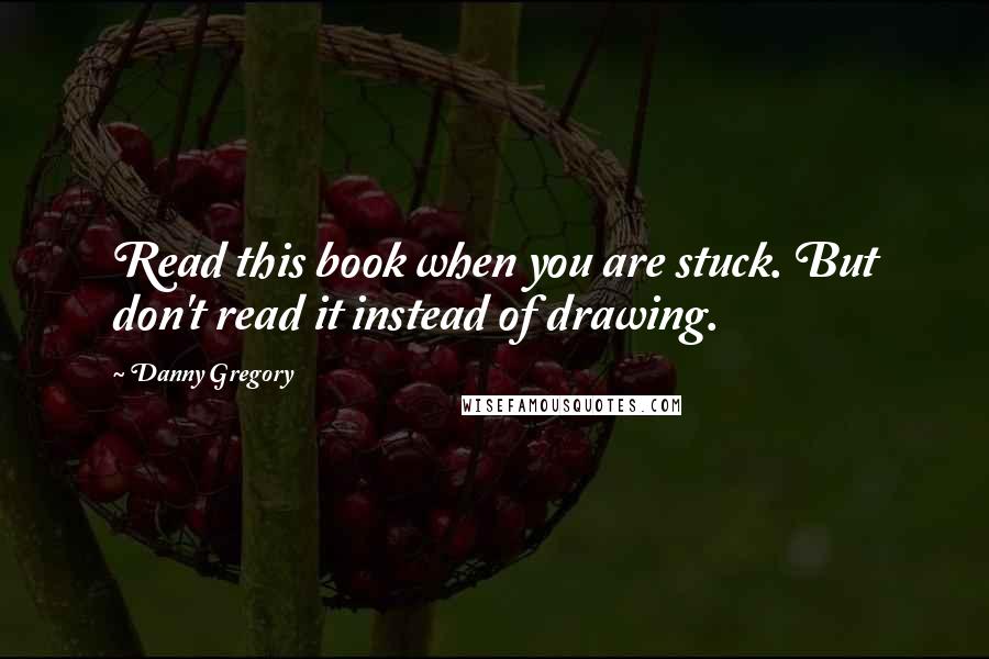 Danny Gregory Quotes: Read this book when you are stuck. But don't read it instead of drawing.