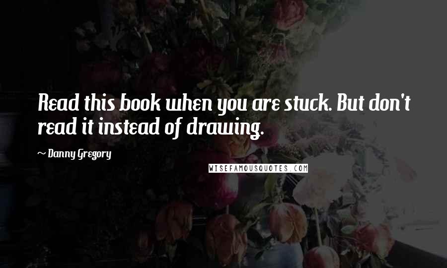 Danny Gregory Quotes: Read this book when you are stuck. But don't read it instead of drawing.