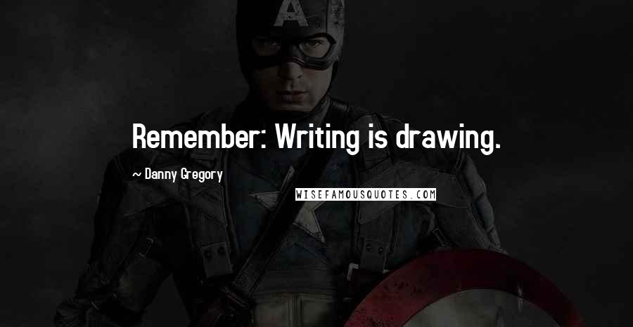 Danny Gregory Quotes: Remember: Writing is drawing.