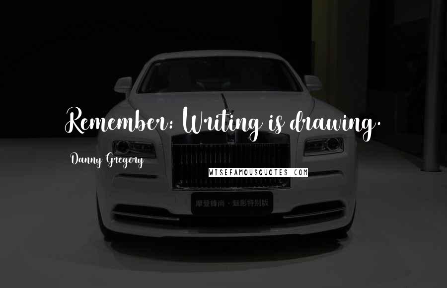 Danny Gregory Quotes: Remember: Writing is drawing.
