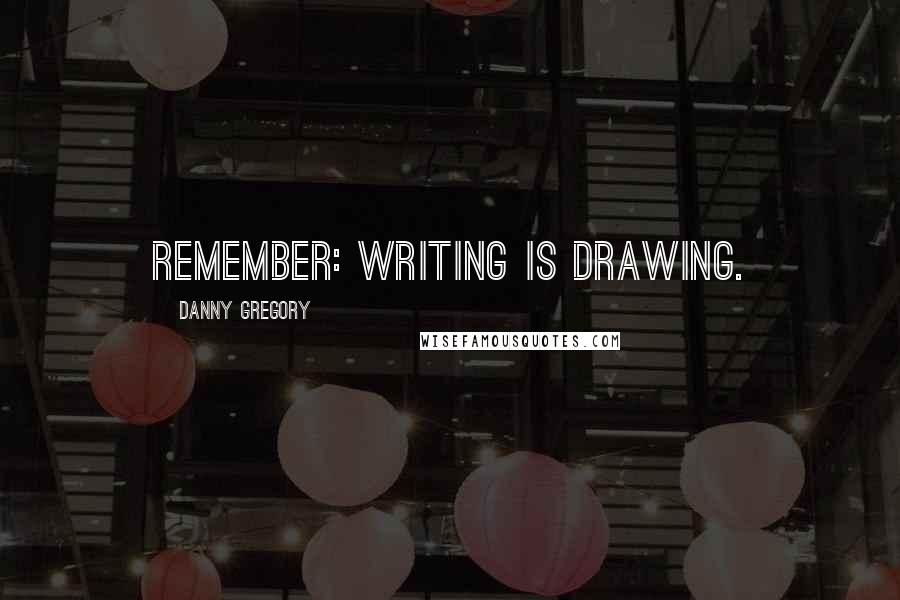 Danny Gregory Quotes: Remember: Writing is drawing.