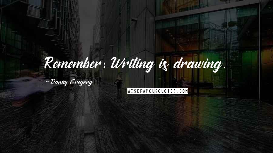 Danny Gregory Quotes: Remember: Writing is drawing.