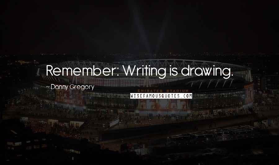 Danny Gregory Quotes: Remember: Writing is drawing.