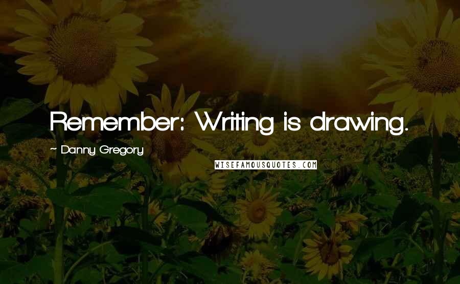 Danny Gregory Quotes: Remember: Writing is drawing.