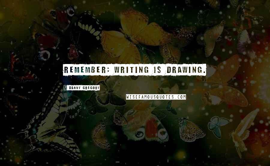 Danny Gregory Quotes: Remember: Writing is drawing.