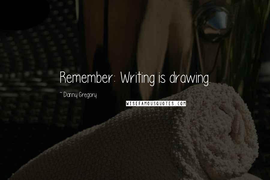 Danny Gregory Quotes: Remember: Writing is drawing.