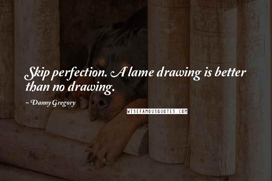 Danny Gregory Quotes: Skip perfection. A lame drawing is better than no drawing.