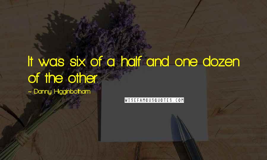 Danny Higginbotham Quotes: It was six of a half and one dozen of the other.