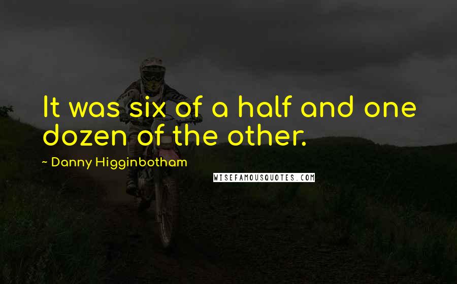 Danny Higginbotham Quotes: It was six of a half and one dozen of the other.