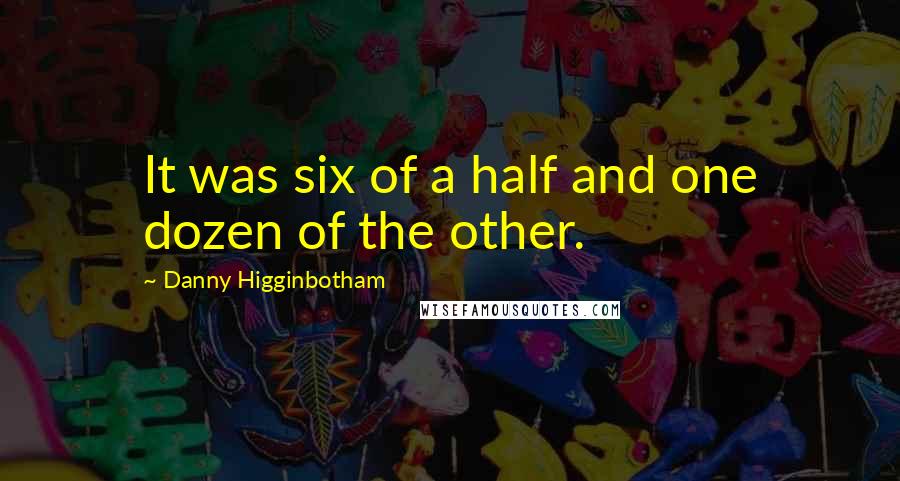 Danny Higginbotham Quotes: It was six of a half and one dozen of the other.