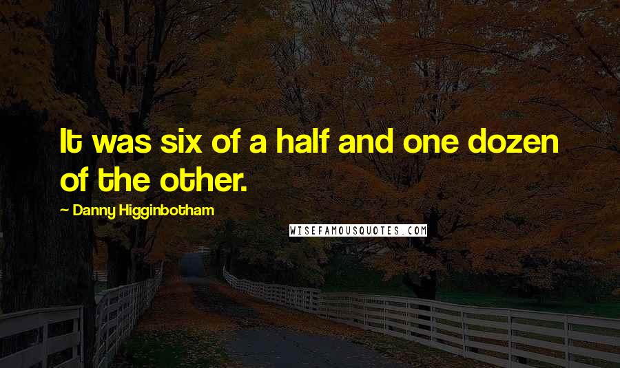 Danny Higginbotham Quotes: It was six of a half and one dozen of the other.