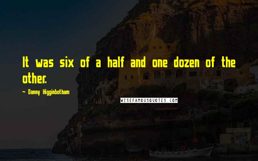 Danny Higginbotham Quotes: It was six of a half and one dozen of the other.