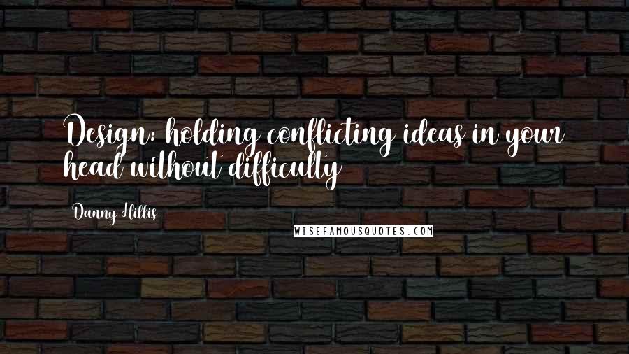 Danny Hillis Quotes: Design: holding conflicting ideas in your head without difficulty