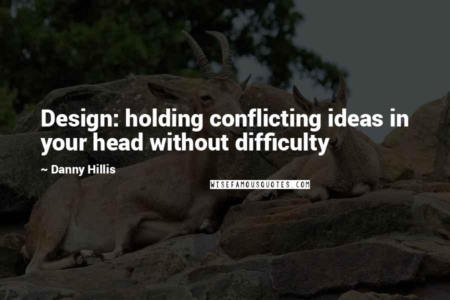 Danny Hillis Quotes: Design: holding conflicting ideas in your head without difficulty