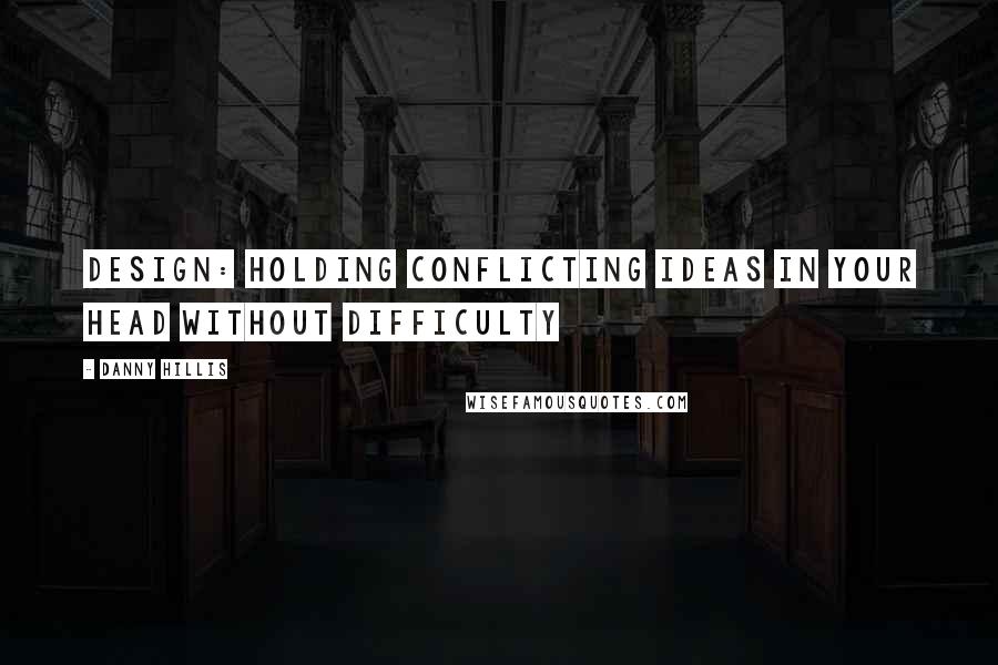 Danny Hillis Quotes: Design: holding conflicting ideas in your head without difficulty