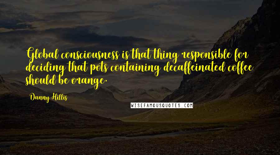 Danny Hillis Quotes: Global consciousness is that thing responsible for deciding that pots containing decaffeinated coffee should be orange.