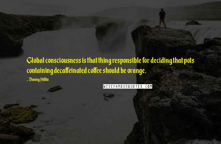 Danny Hillis Quotes: Global consciousness is that thing responsible for deciding that pots containing decaffeinated coffee should be orange.