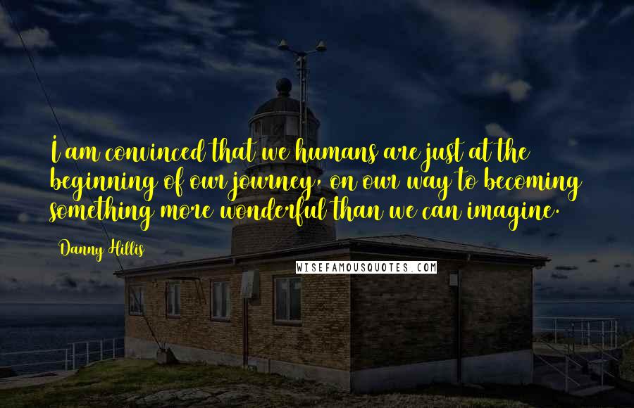 Danny Hillis Quotes: I am convinced that we humans are just at the beginning of our journey, on our way to becoming something more wonderful than we can imagine.