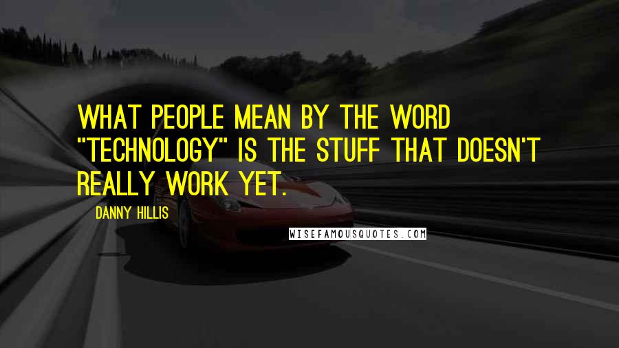 Danny Hillis Quotes: What people mean by the word "technology" is the stuff that doesn't really work yet.
