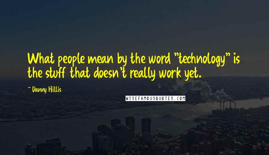 Danny Hillis Quotes: What people mean by the word "technology" is the stuff that doesn't really work yet.