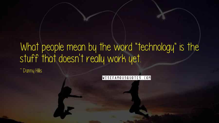 Danny Hillis Quotes: What people mean by the word "technology" is the stuff that doesn't really work yet.