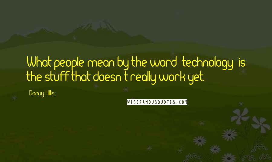 Danny Hillis Quotes: What people mean by the word "technology" is the stuff that doesn't really work yet.