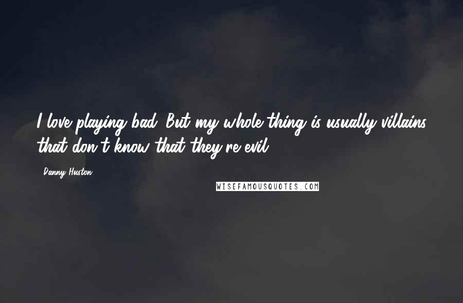 Danny Huston Quotes: I love playing bad. But my whole thing is usually villains that don't know that they're evil.