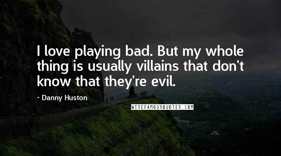 Danny Huston Quotes: I love playing bad. But my whole thing is usually villains that don't know that they're evil.