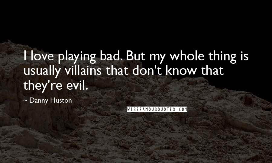 Danny Huston Quotes: I love playing bad. But my whole thing is usually villains that don't know that they're evil.