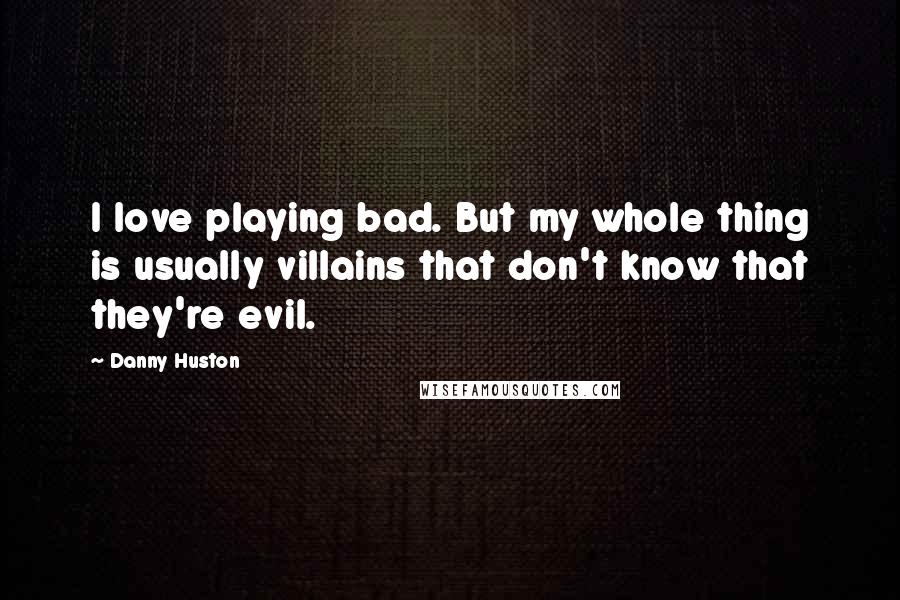 Danny Huston Quotes: I love playing bad. But my whole thing is usually villains that don't know that they're evil.