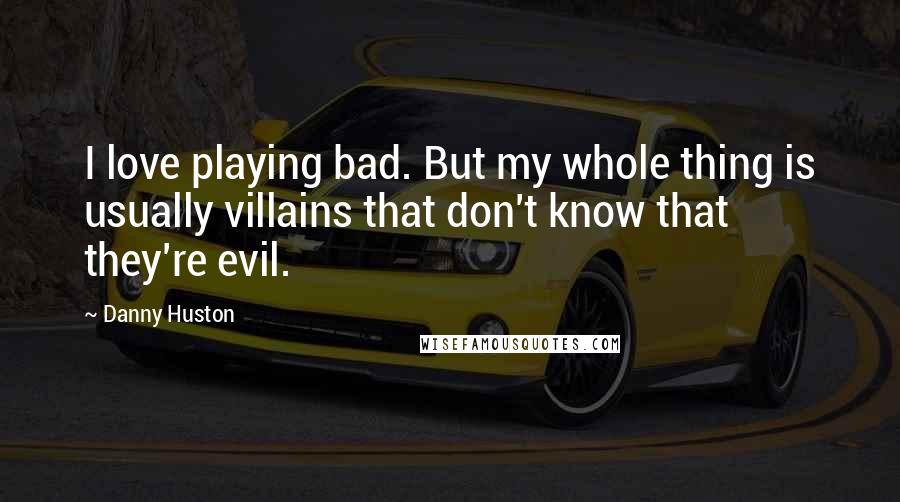 Danny Huston Quotes: I love playing bad. But my whole thing is usually villains that don't know that they're evil.