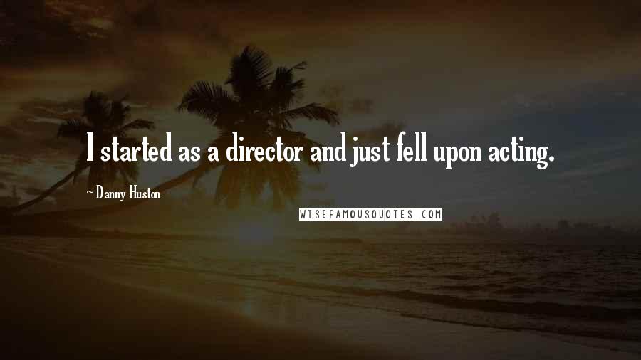 Danny Huston Quotes: I started as a director and just fell upon acting.