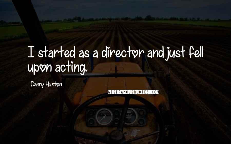 Danny Huston Quotes: I started as a director and just fell upon acting.